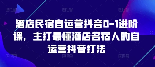 酒店民宿自运营抖音0-1进阶课,主打最懂酒店名宿人的自运营抖音打法-Zv头条