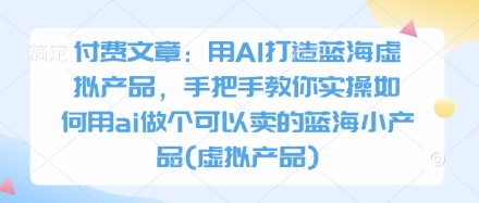 付费文章：用AI打造蓝海虚拟产品，手把手教你实操如何用ai做个可以卖的蓝海小产品(虚拟产品)-Zv头条