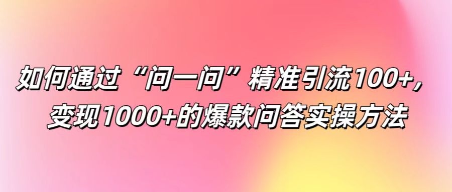 如何通过“问一问”精准引流100+， 变现1000+的爆款问答实操方法-Zv头条
