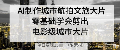 AI制作城市航拍文旅大片,零基础学会剪出电影级城市大片,单日变现多张-Zv头条
