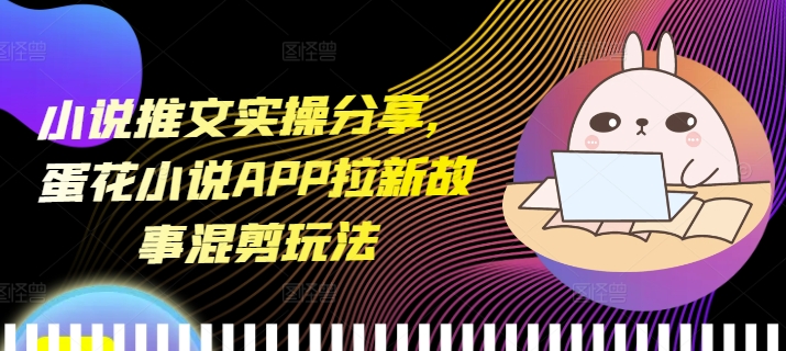 小说推文实操分享，蛋花小说APP拉新故事混剪玩法-Zv头条
