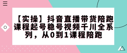 【实操】抖音直播带货陪跑课程起号稳号视频千川全系列，从0到1课程陪跑-Zv头条