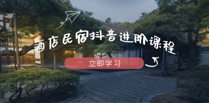 酒店民宿抖音进阶课程，掌握流量渠道与推流逻辑，打造爆款内容-Zv头条