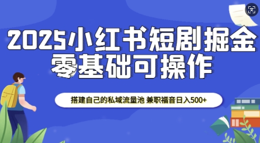 2025小红书短剧掘金，搭建自己的私域流量池，兼职福音日入5张-Zv头条