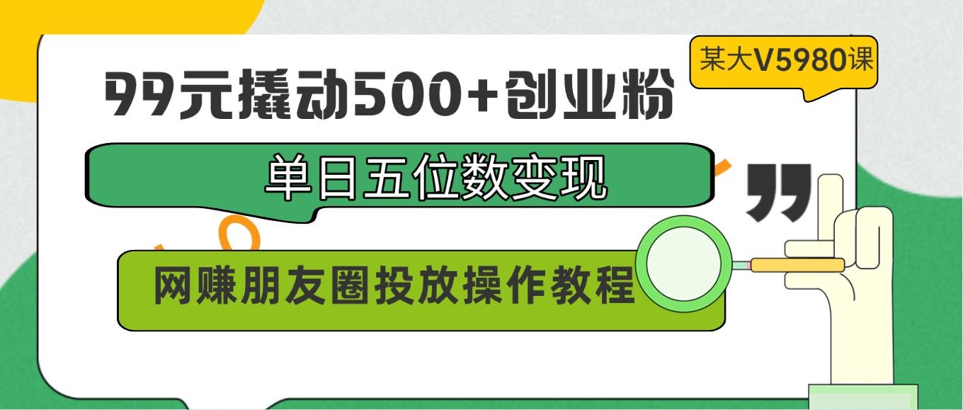 99元撬动500+创业粉，单日五位数变现，网赚朋友圈投放操作教程价值5980！-Zv头条