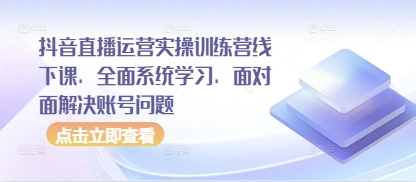 抖音直播运营实操训练营线下课,全面系统学习,面对面解决账号问题-Zv头条