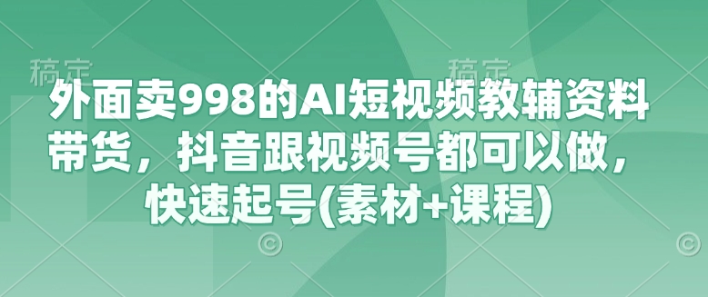 外面卖998的AI短视频教辅资料带货,抖音跟视频号都可以做,快速起号(素材+课程)